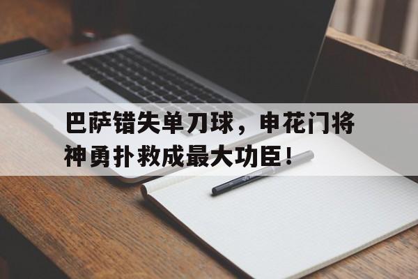 半岛体育官网-巴萨错失单刀球，申花门将神勇扑救成最大功臣！-半岛体育官网