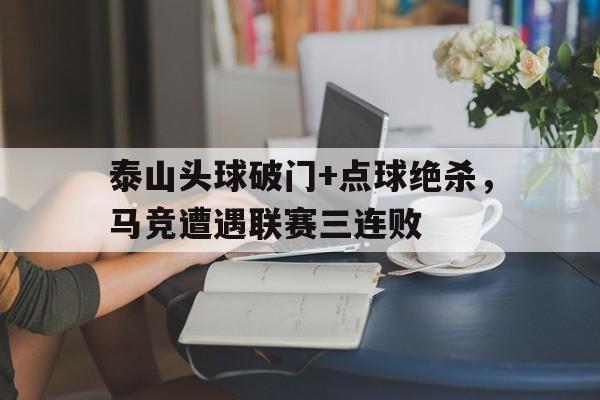 半岛体育官网-泰山头球破门+点球绝杀，马竞遭遇联赛三连败-半岛体育官网
