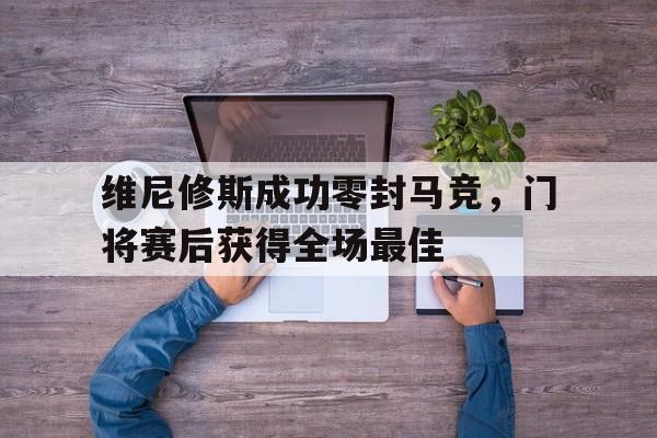 半岛体育-维尼修斯成功零封马竞，门将赛后获得全场最佳-半岛体育