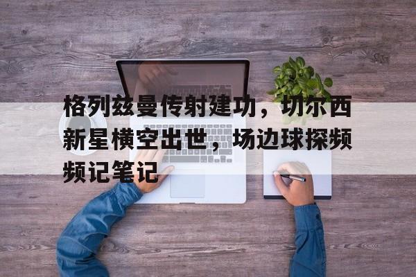 半岛体育官网-格列兹曼传射建功，切尔西新星横空出世，场边球探频频记笔记-半岛体育官网