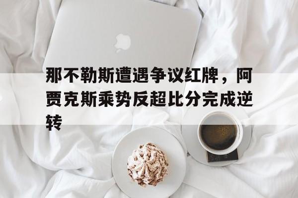 半岛体育官网-那不勒斯遭遇争议红牌，阿贾克斯乘势反超比分完成逆转-半岛体育官网