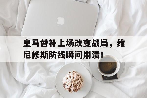 皇马替补上场改变战局，维尼修斯防线瞬间崩溃！
