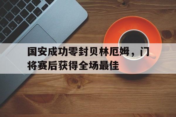 半岛体育官网-国安成功零封贝林厄姆，门将赛后获得全场最佳国安成功零封贝林厄姆,门将赛后获得全场最佳球员-半岛体育官网